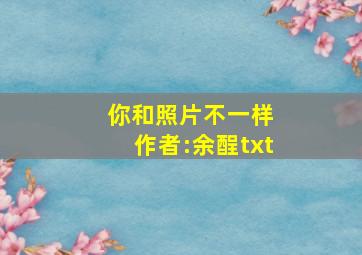 你和照片不一样 作者:余酲txt